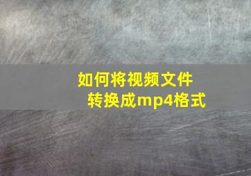 如何将视频文件转换成mp4格式