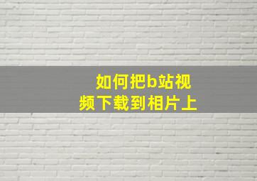 如何把b站视频下载到相片上