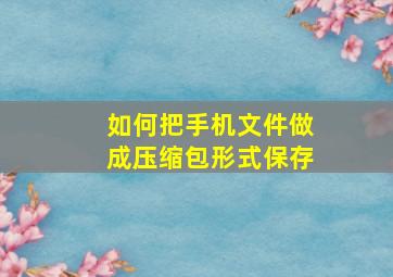 如何把手机文件做成压缩包形式保存