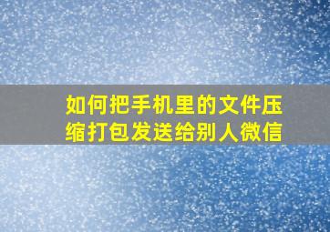 如何把手机里的文件压缩打包发送给别人微信