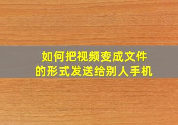 如何把视频变成文件的形式发送给别人手机