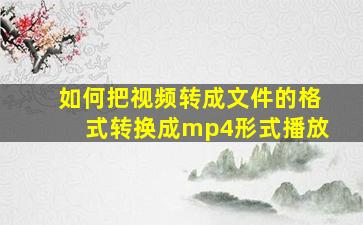 如何把视频转成文件的格式转换成mp4形式播放