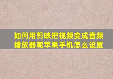 如何用剪映把视频变成音频播放器呢苹果手机怎么设置