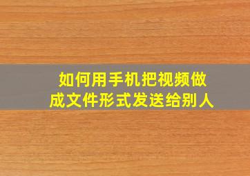 如何用手机把视频做成文件形式发送给别人