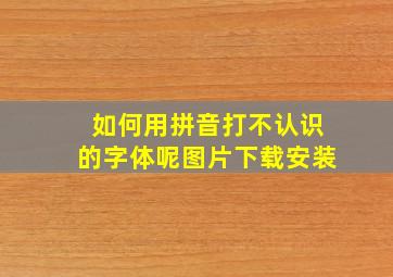 如何用拼音打不认识的字体呢图片下载安装