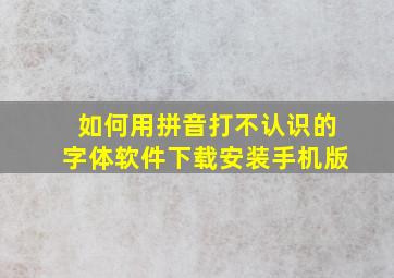 如何用拼音打不认识的字体软件下载安装手机版