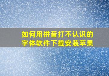 如何用拼音打不认识的字体软件下载安装苹果