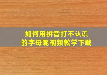 如何用拼音打不认识的字母呢视频教学下载