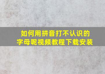 如何用拼音打不认识的字母呢视频教程下载安装