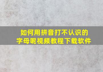 如何用拼音打不认识的字母呢视频教程下载软件