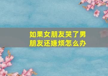 如果女朋友哭了男朋友还嫌烦怎么办