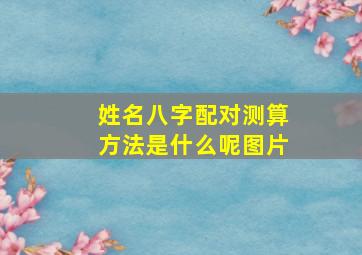 姓名八字配对测算方法是什么呢图片