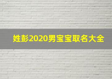 姓彭2020男宝宝取名大全