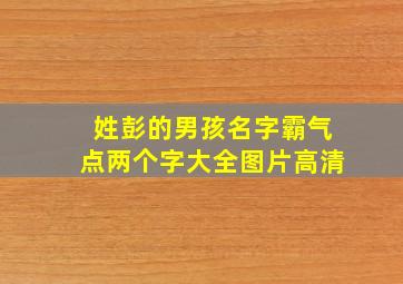 姓彭的男孩名字霸气点两个字大全图片高清