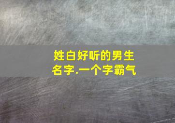 姓白好听的男生名字.一个字霸气