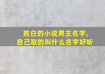 姓白的小说男主名字,自己取的叫什么名字好听