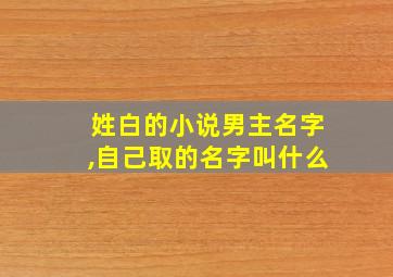 姓白的小说男主名字,自己取的名字叫什么