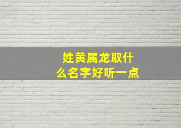 姓黄属龙取什么名字好听一点