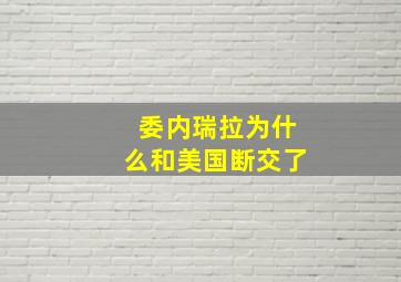 委内瑞拉为什么和美国断交了