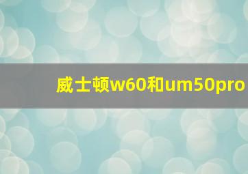 威士顿w60和um50pro