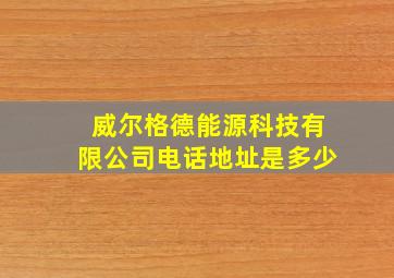 威尔格德能源科技有限公司电话地址是多少