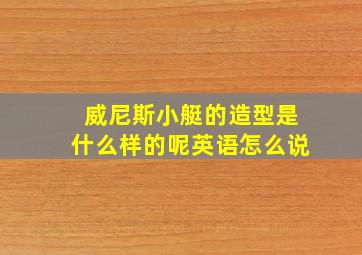 威尼斯小艇的造型是什么样的呢英语怎么说