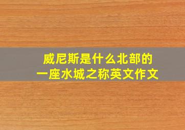 威尼斯是什么北部的一座水城之称英文作文