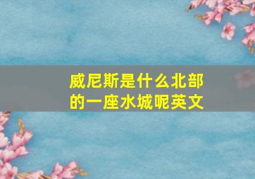 威尼斯是什么北部的一座水城呢英文