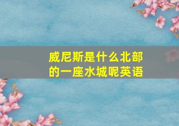 威尼斯是什么北部的一座水城呢英语