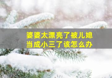 婆婆太漂亮了被儿媳当成小三了该怎么办