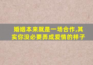 婚姻本来就是一场合作,其实你没必要弄成爱情的样子