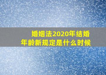 婚姻法2020年结婚年龄新规定是什么时候