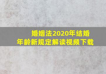 婚姻法2020年结婚年龄新规定解读视频下载