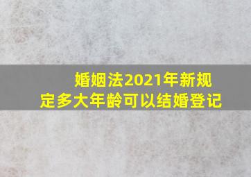 婚姻法2021年新规定多大年龄可以结婚登记