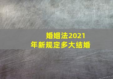 婚姻法2021年新规定多大结婚