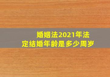 婚姻法2021年法定结婚年龄是多少周岁