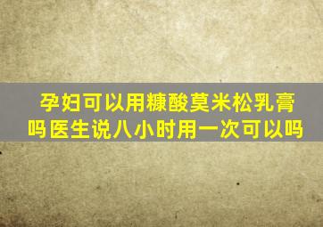 孕妇可以用糠酸莫米松乳膏吗医生说八小时用一次可以吗