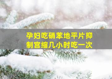 孕妇吃硝苯地平片抑制宫缩几小时吃一次