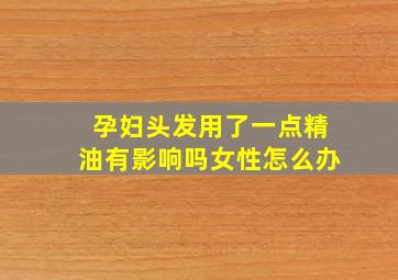 孕妇头发用了一点精油有影响吗女性怎么办