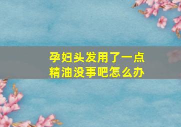 孕妇头发用了一点精油没事吧怎么办