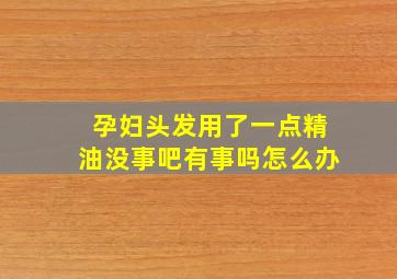 孕妇头发用了一点精油没事吧有事吗怎么办