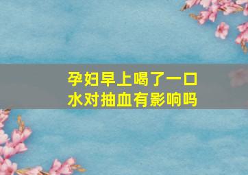 孕妇早上喝了一口水对抽血有影响吗