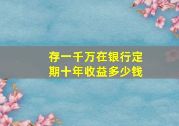 存一千万在银行定期十年收益多少钱