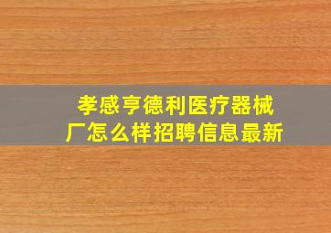 孝感亨德利医疗器械厂怎么样招聘信息最新