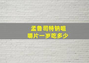 孟鲁司特钠咀嚼片一岁吃多少