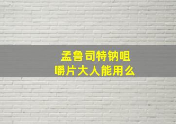 孟鲁司特钠咀嚼片大人能用么