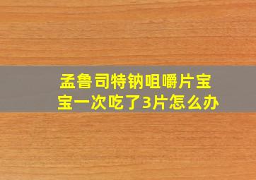 孟鲁司特钠咀嚼片宝宝一次吃了3片怎么办