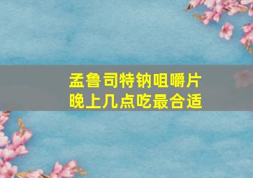 孟鲁司特钠咀嚼片晚上几点吃最合适