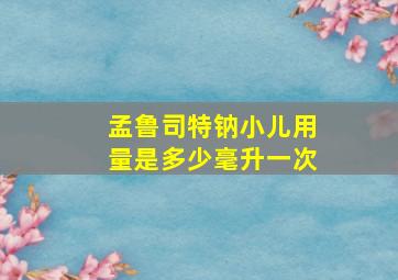 孟鲁司特钠小儿用量是多少毫升一次