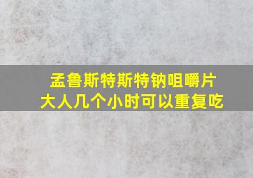 孟鲁斯特斯特钠咀嚼片大人几个小时可以重复吃